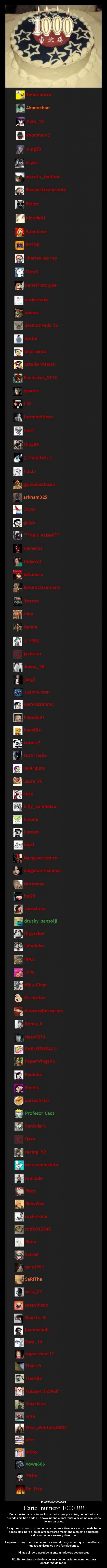 Cartel numero 1000 !!!! - Dedico este cartel a todos los usuarios que por votos, comentarios y
privados me han dado su apoyo incondicional tanto a mi como a muchos
de mis carteles.

A algunos os conozco desde hace bastante tiempo y a otros desde hace
pocos días, pero gracias a vosotros/as mi estancia en esta pagina ha
sido mucho mas amena y divertida.

He pasado muy buenos momentos y anécdotas y espero que con el tiempo
nuestra amistad se vaya fortaleciendo.

Mi mas sincero agradecimiento a todos/as vosotros/as

PD: Siento si me olvido de alguien, son demasiados usuarios para
acordarme de todos.