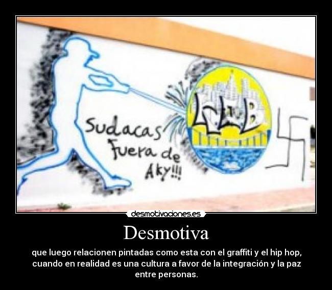 Desmotiva - que luego relacionen pintadas como esta con el graffiti y el hip hop,
cuando en realidad es una cultura a favor de la integración y la paz
entre personas.
