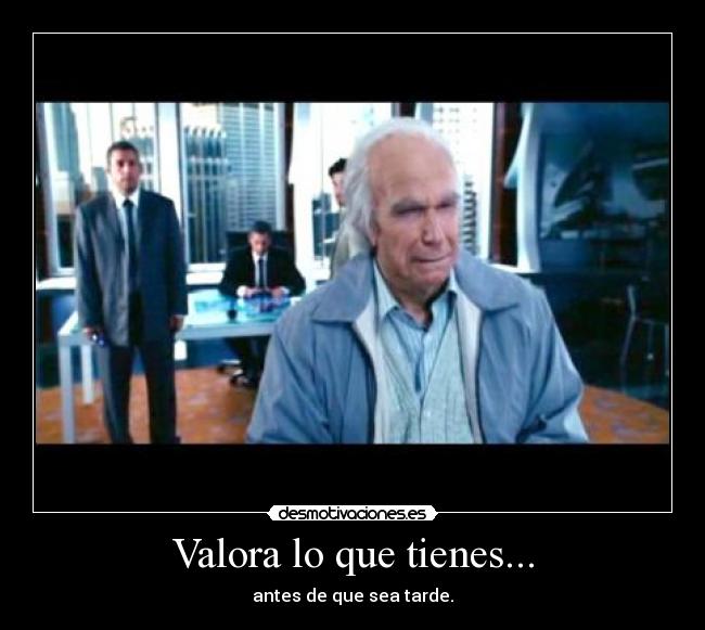 Valora lo que tienes... - antes de que sea tarde.