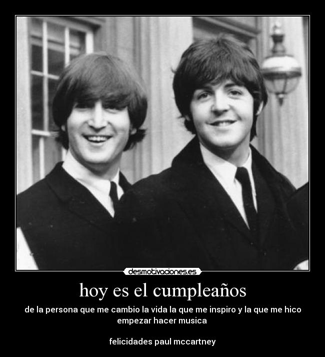 hoy es el cumpleaños - de la persona que me cambio la vida la que me inspiro y la que me hico
empezar hacer musica 

felicidades paul mccartney