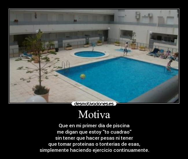 Motiva - Que en mi primer día de piscina
me digan que estoy to cuadrao
sin tener que hacer pesas ni tener
que tomar proteinas o tonterias de esas,
simplemente haciendo ejercicio continuamente.