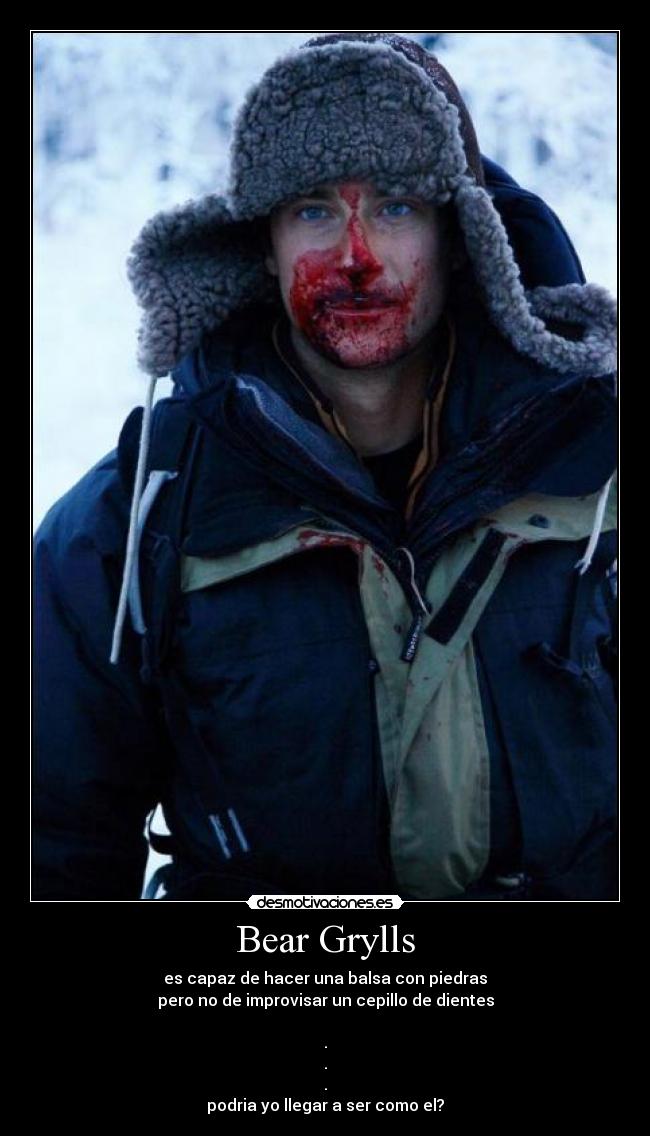 Bear Grylls - es capaz de hacer una balsa con piedras
pero no de improvisar un cepillo de dientes

.
.
.
podria yo llegar a ser como el?