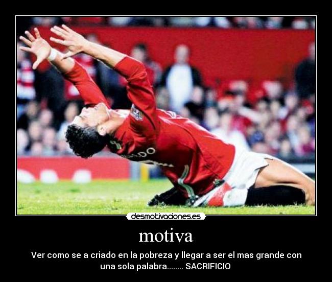 motiva - Ver como se a criado en la pobreza y llegar a ser el mas grande con
una sola palabra........ SACRIFICIO