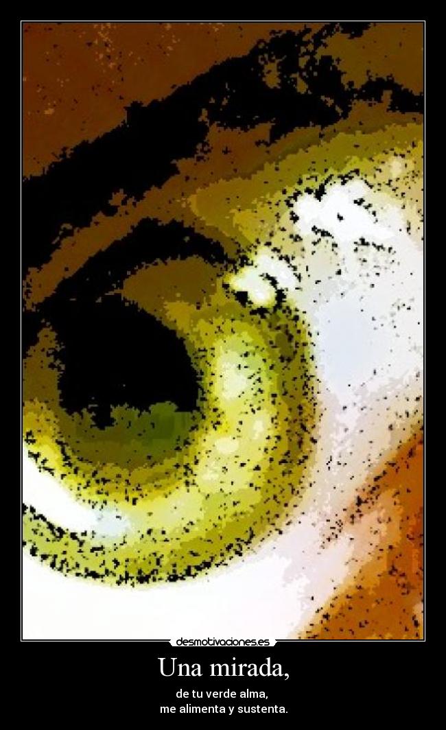 Una mirada, - de tu verde alma,
me alimenta y sustenta.