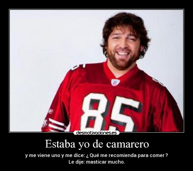 Estaba yo de camarero - y me viene uno y me dice: ¿ Qué me recomienda para comer ?
Le dije: masticar mucho.