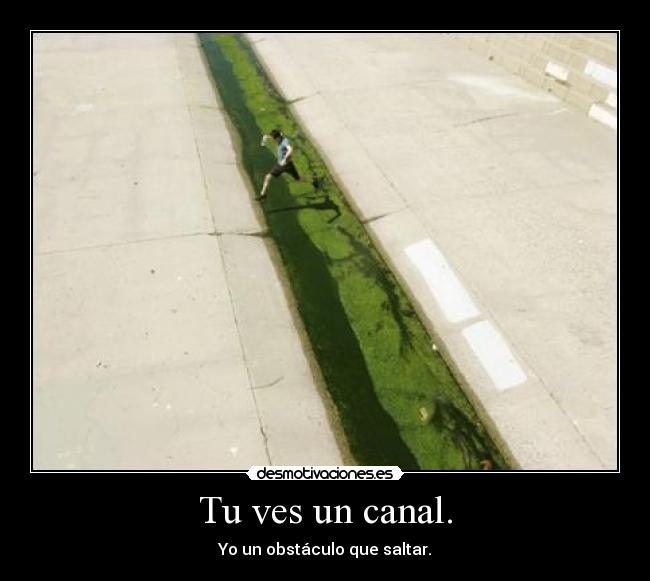 Tu ves un canal. - Yo un obstáculo que saltar.