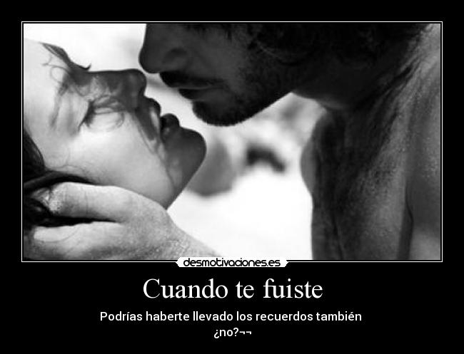 Cuando te fuiste - Podrías haberte llevado los recuerdos también 
¿no?¬¬