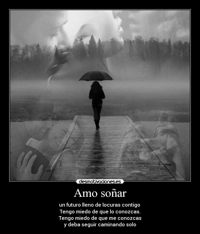 Amo soñar - un futuro lleno de locuras contigo 
Tengo miedo de que lo conozcas.
Tengo miedo de que me conozcas
y deba seguir caminando solo