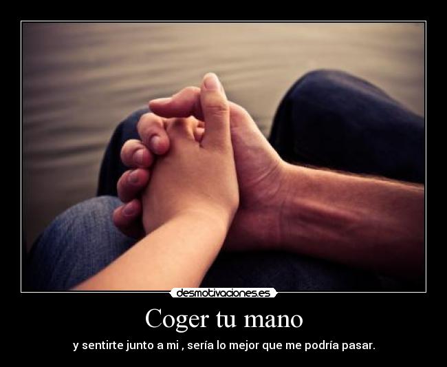 Coger tu mano - y sentirte junto a mi , sería lo mejor que me podría pasar.