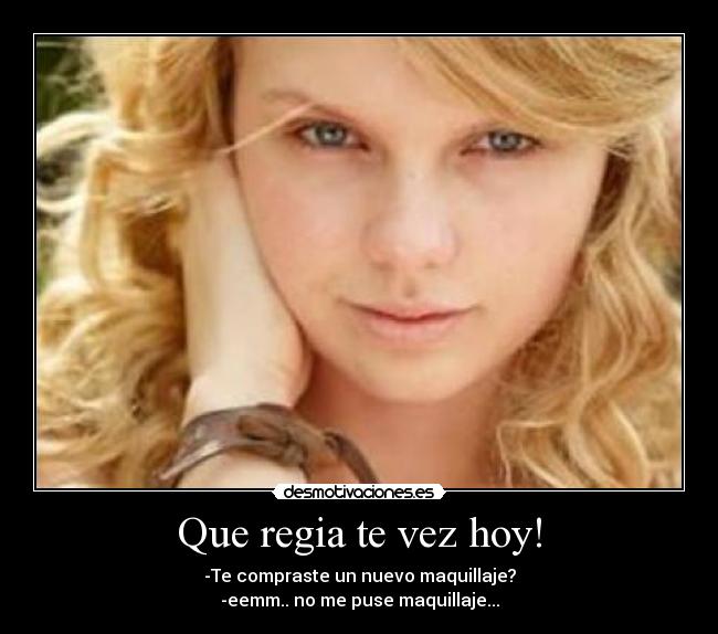 Que regia te vez hoy! - -Te compraste un nuevo maquillaje?
-eemm.. no me puse maquillaje...