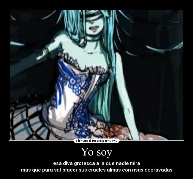 Yo soy - esa diva grotesca a la que nadie mira
mas que para satisfacer sus crueles almas con risas depravadas