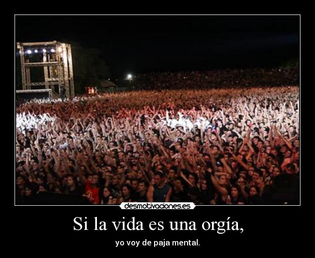 Si la vida es una orgía, - yo voy de paja mental.