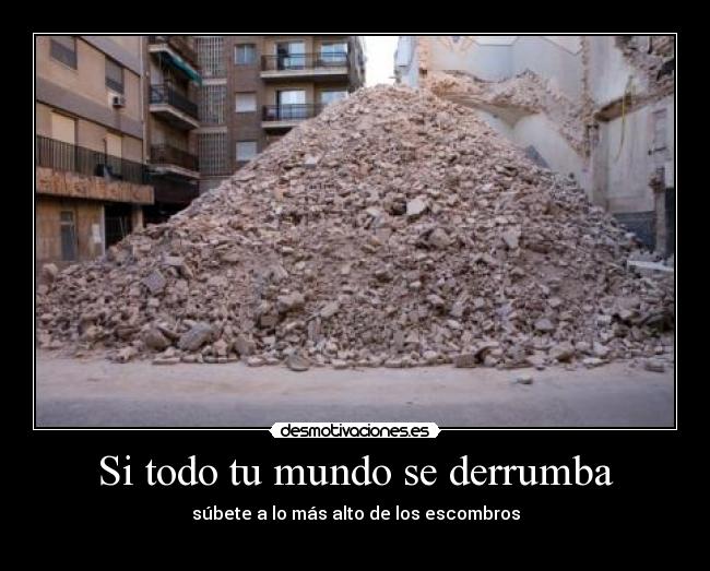 Si todo tu mundo se derrumba - súbete a lo más alto de los escombros
