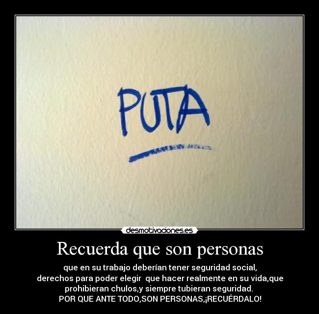 Recuerda que son personas - que en su trabajo deberían tener seguridad social,
derechos para poder elegir  que hacer realmente en su vida,que
prohibieran chulos,y siempre tubieran seguridad. 
POR QUE ANTE TODO,SON PERSONAS,¡RECUÉRDALO!