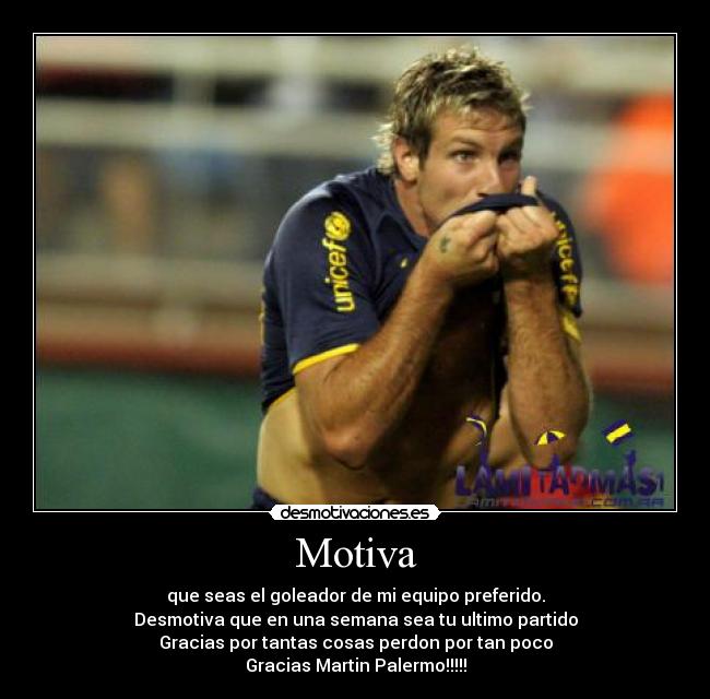 Motiva - que seas el goleador de mi equipo preferido.
Desmotiva que en una semana sea tu ultimo partido
Gracias por tantas cosas perdon por tan poco
Gracias Martin Palermo!!!!!
