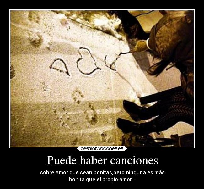 Puede haber canciones - sobre amor que sean bonitas,pero ninguna es más
bonita que el propio amor...