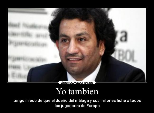 Yo tambien - tengo miedo de que el dueño del málaga y sus millones fiche a todos
los jugadores de Europa