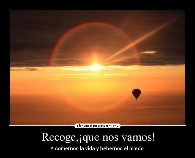 Recoge,¡que nos vamos! - A comernos la vida y bebernos el miedo.