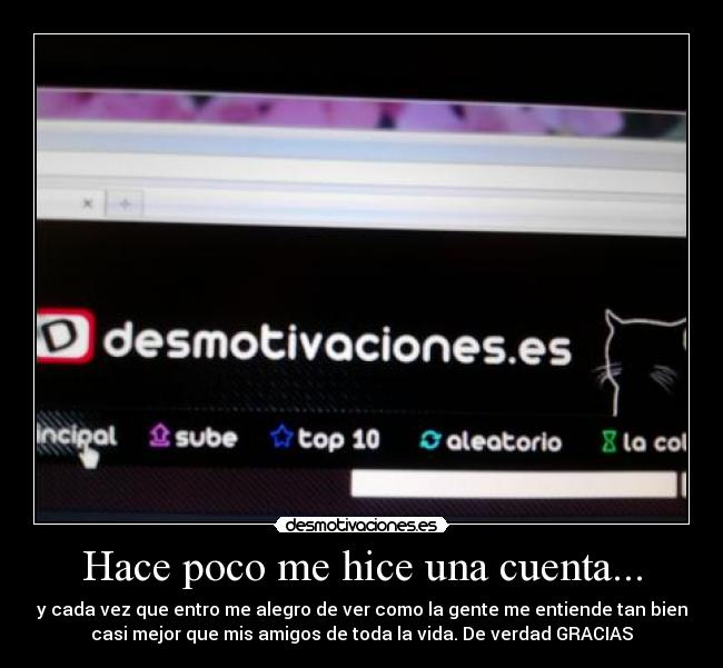 Hace poco me hice una cuenta... - y cada vez que entro me alegro de ver como la gente me entiende tan bien
casi mejor que mis amigos de toda la vida. De verdad GRACIAS