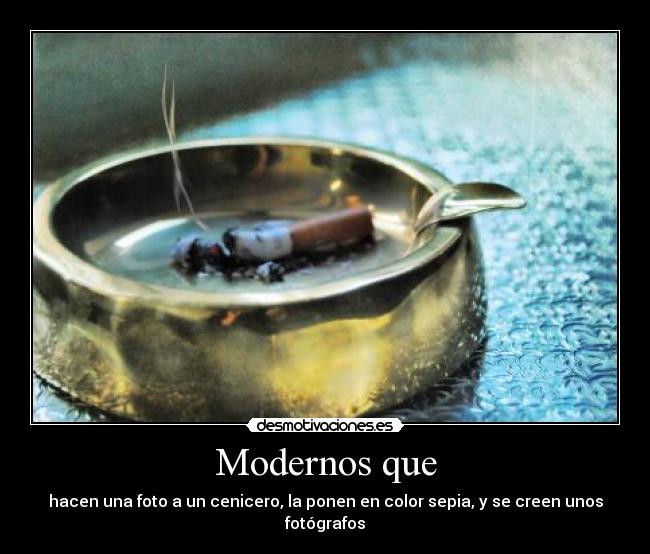 Modernos que - hacen una foto a un cenicero, la ponen en color sepia, y se creen unos fotógrafos