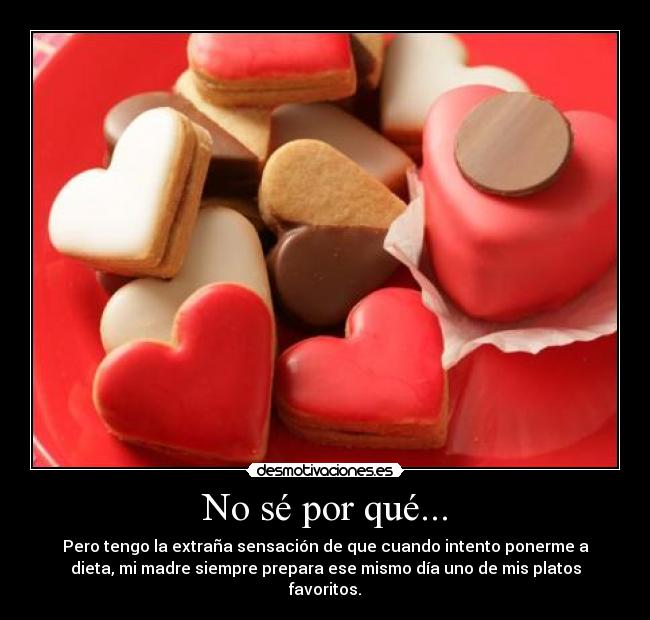 No sé por qué... - Pero tengo la extraña sensación de que cuando intento ponerme a
dieta, mi madre siempre prepara ese mismo día uno de mis platos
favoritos.
