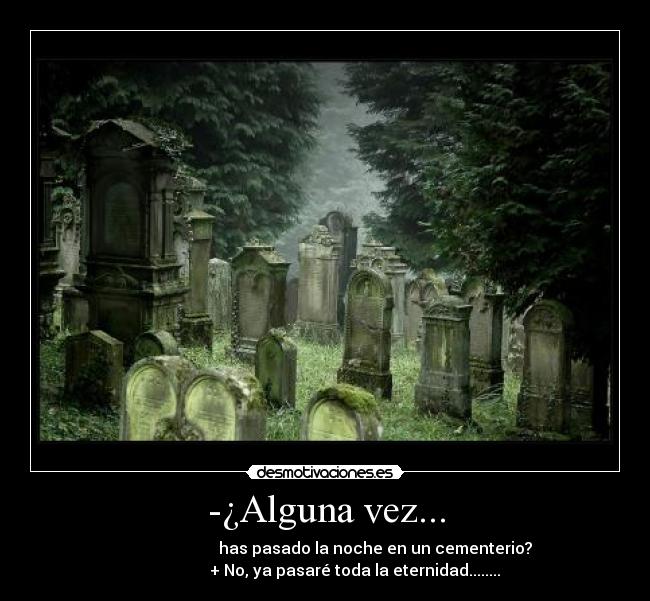 -¿Alguna vez... -                          has pasado la noche en un cementerio?
               + No, ya pasaré toda la eternidad........