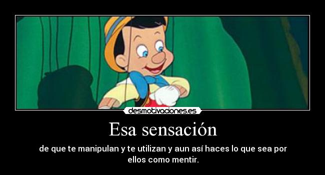 Esa sensación - de que te manipulan y te utilizan y aun así haces lo que sea por ellos como mentir.
