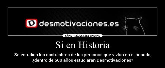 Si en Historia - Se estudian las costumbres de las personas que vivían en el pasado,
¿dentro de 500 años estudiarán Desmotivaciones?