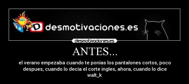 ANTES... - el verano empezaba cuando te ponias los pantalones cortos, poco
despues, cuando lo decia el corte ingles, ahora, cuando lo dice
walt_k