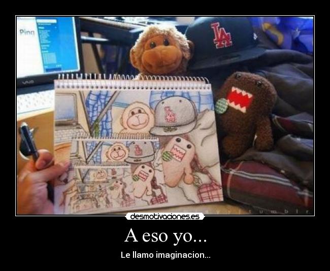 A eso yo... - Le llamo imaginacion...