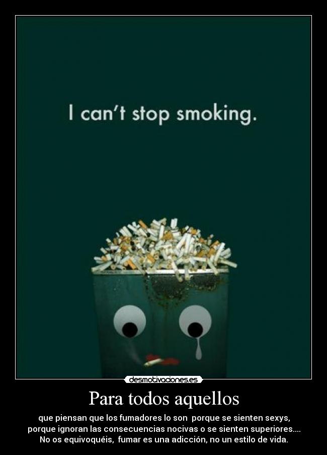 Para todos aquellos - que piensan que los fumadores lo son porque se sienten sexys,
porque ignoran las consecuencias nocivas o se sienten superiores....
No os equivoquéis, fumar es una adicción, no un estilo de vida.