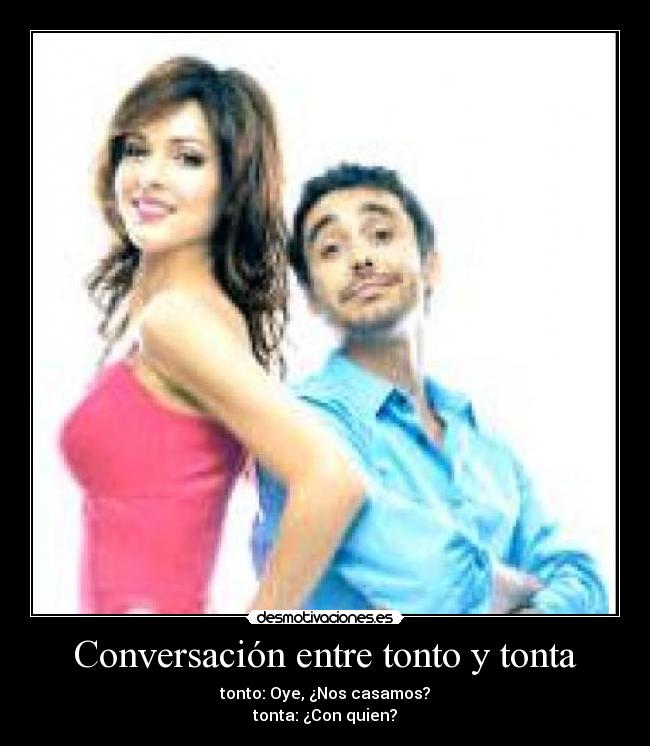 Conversación entre tonto y tonta - tonto: Oye, ¿Nos casamos?
tonta: ¿Con quien?