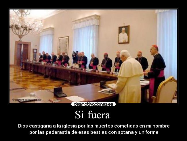 Si fuera - Dios castigaria a la iglesia por las muertes cometidas en mi nombre
por las pederastia de esas bestias con sotana y uniforme