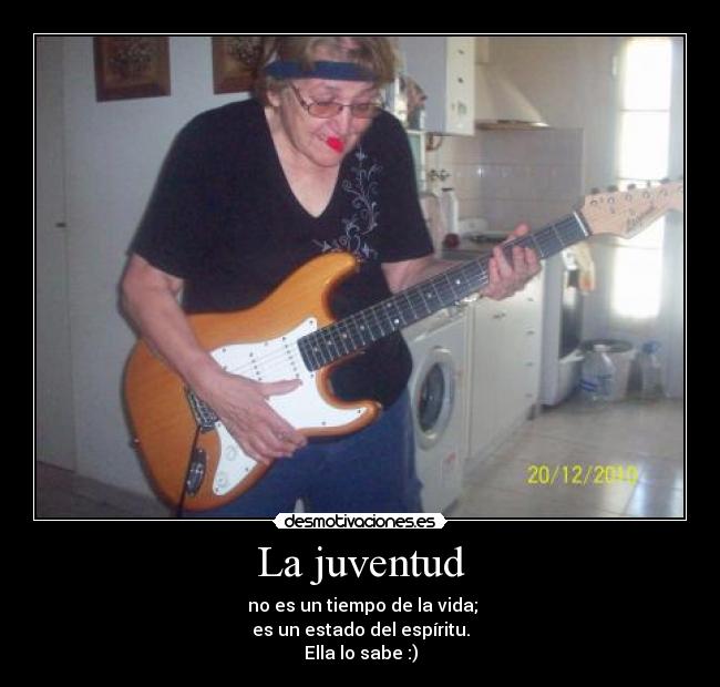 La juventud -  no es un tiempo de la vida;
es un estado del espíritu.
Ella lo sabe :)