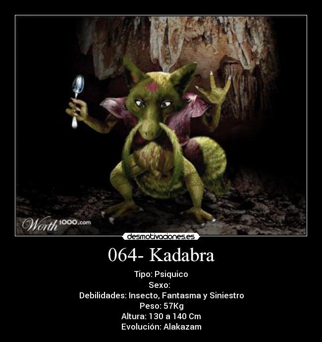 064- Kadabra - Tipo: Psiquico
Sexo: ♂♀
Debilidades: Insecto, Fantasma y Siniestro
Peso: 57Kg
Altura: 130 a 140 Cm
Evolución: Alakazam