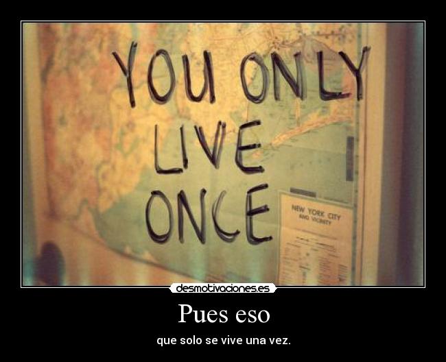 Pues eso - que solo se vive una vez.