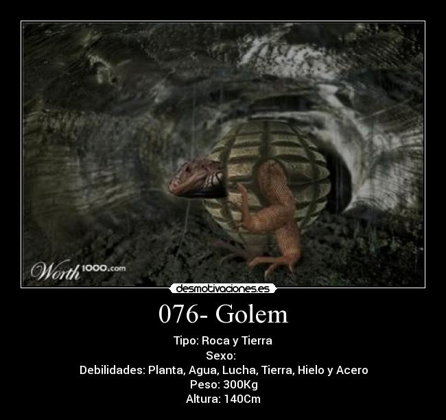 076- Golem - Tipo: Roca y Tierra
Sexo: ♂♀
Debilidades: Planta, Agua, Lucha, Tierra, Hielo y Acero
Peso: 300Kg
Altura: 140Cm