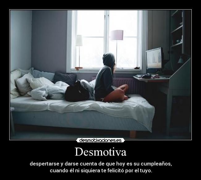 Desmotiva - despertarse y darse cuenta de que hoy es su cumpleaños,
cuando él ni siquiera te felicitó por el tuyo.