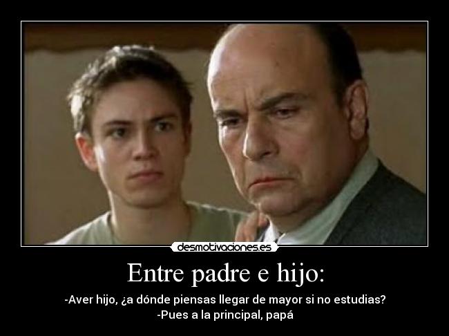 Entre padre e hijo: - -Aver hijo, ¿a dónde piensas llegar de mayor si no estudias?
-Pues a la principal, papá