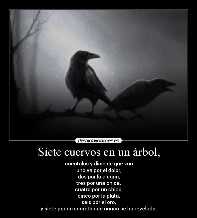 Siete cuervos en un árbol, - cuéntalos y dime de que van
uno va por el dolor,
dos por la alegría,
tres por una chica,
cuatro por un chico,
cinco por la plata,
seis por el oro,
y siete por un secreto que nunca se ha revelado.
