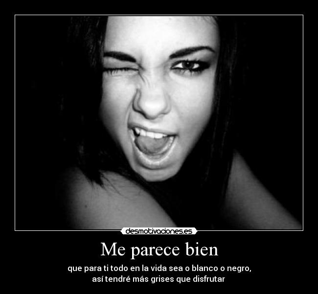 Me parece bien - que para ti todo en la vida sea o blanco o negro,
así tendré más grises que disfrutar 