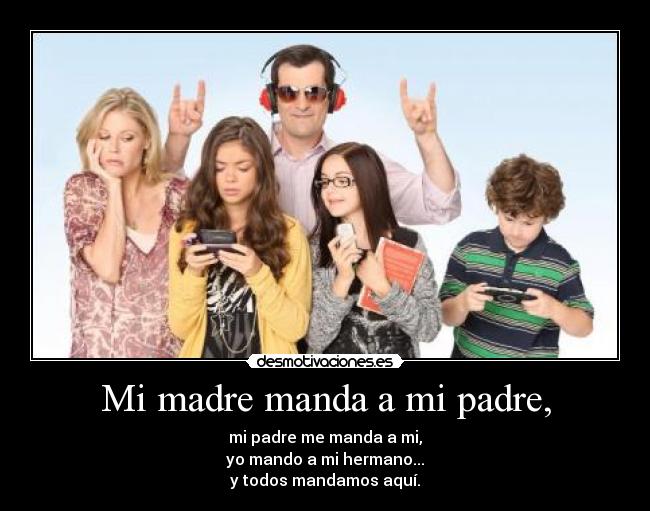 Mi madre manda a mi padre, - mi padre me manda a mi,
yo mando a mi hermano...
y todos mandamos aquí.