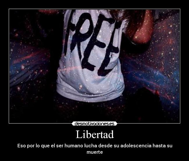 Libertad - Eso por lo que el ser humano lucha desde su adolescencia hasta su muerte