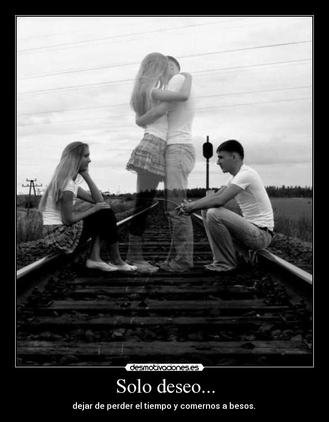 Solo deseo... - dejar de perder el tiempo y comernos a besos.