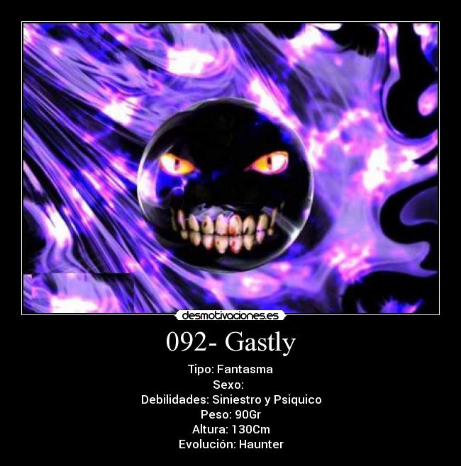 092- Gastly - Tipo: Fantasma
Sexo: ♂♀
Debilidades: Siniestro y Psiquico
Peso: 90Gr
Altura: 130Cm
Evolución: Haunter