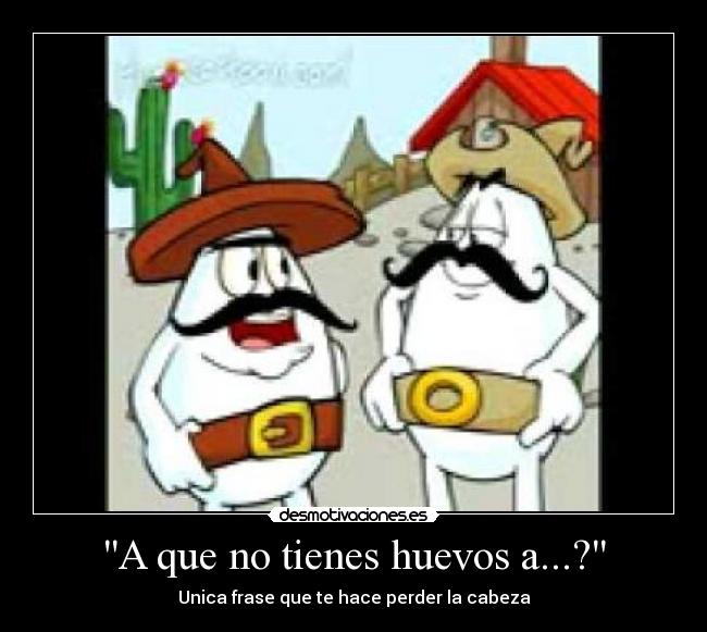 A que no tienes huevos a...? - Unica frase que te hace perder la cabeza