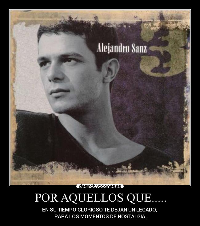 POR AQUELLOS QUE..... - EN SU TIEMPO GLORIOSO TE DEJAN UN LEGADO, 
PARA LOS MOMENTOS DE NOSTALGIA.
