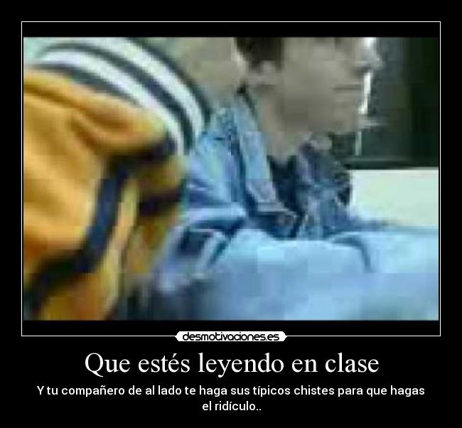 Que estés leyendo en clase - Y tu compañero de al lado te haga sus típicos chistes para que hagas el ridículo..