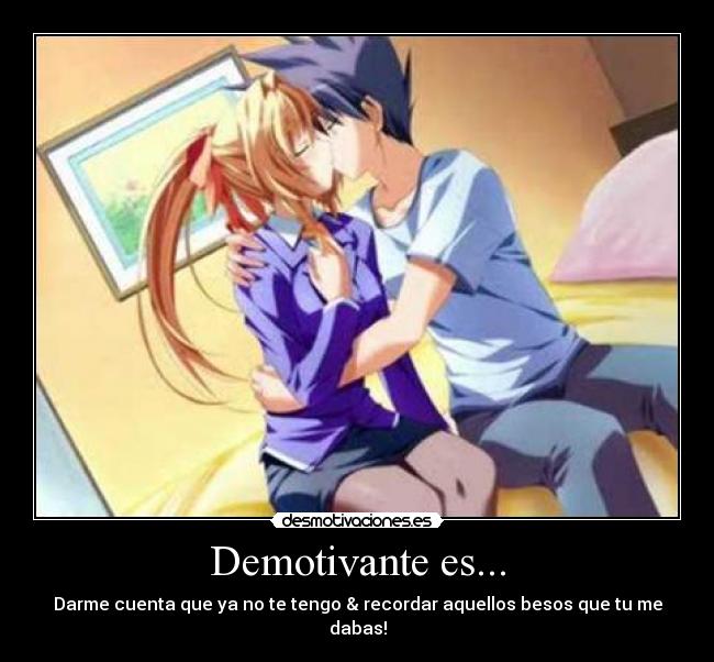 Demotivante es... - Darme cuenta que ya no te tengo & recordar aquellos besos que tu me dabas!