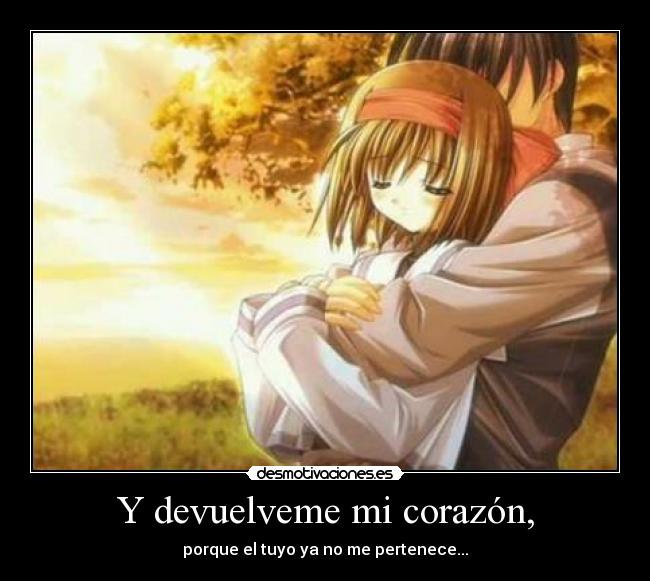 Y devuelveme mi corazón, - porque el tuyo ya no me pertenece...
